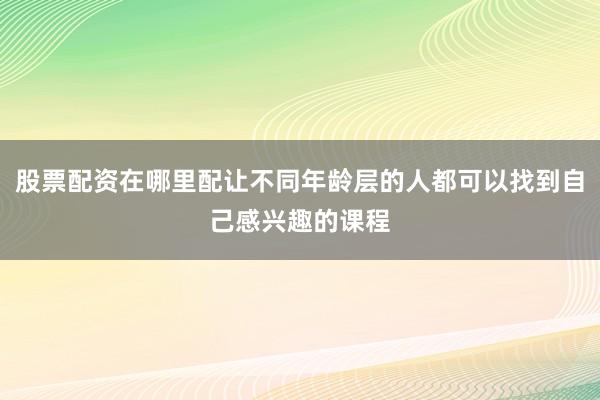 股票配资在哪里配让不同年龄层的人都可以找到自己感兴趣的课程