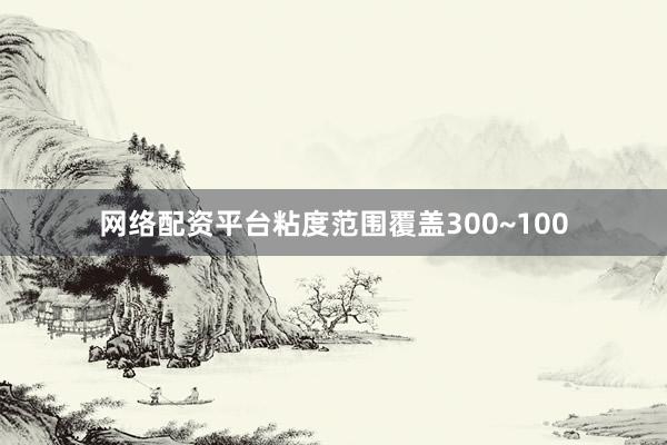 网络配资平台粘度范围覆盖300~100