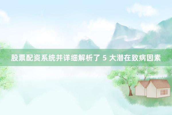 股票配资系统并详细解析了 5 大潜在致病因素