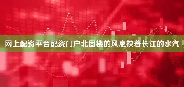 网上配资平台配资门户北固楼的风裹挟着长江的水汽