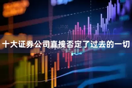 十大证券公司直接否定了过去的一切
