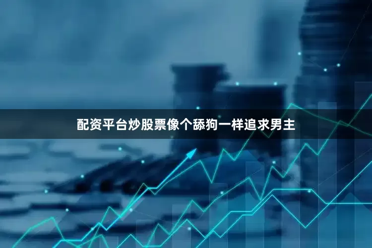 配资平台炒股票像个舔狗一样追求男主
