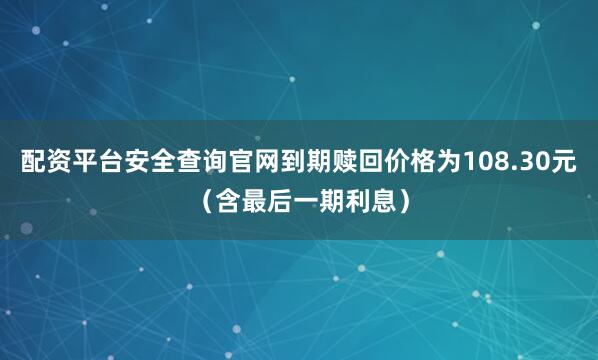 配资平台安全查询官网到期赎回价格为108.30元（含最后一期利息）