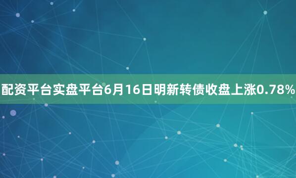 配资平台实盘平台6月16日明新转债收盘上涨0.78%