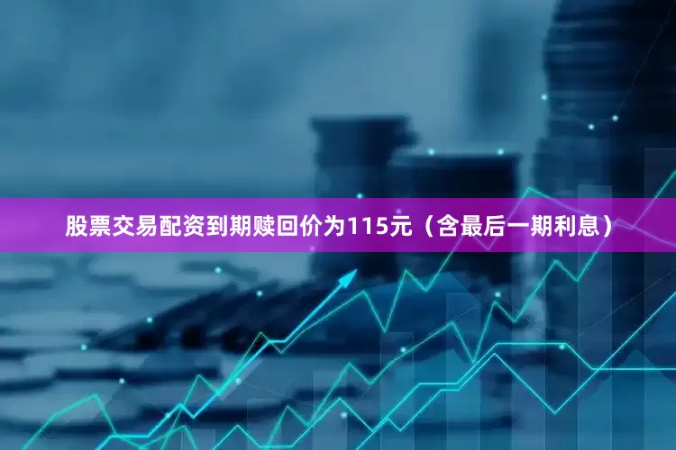 股票交易配资到期赎回价为115元（含最后一期利息）