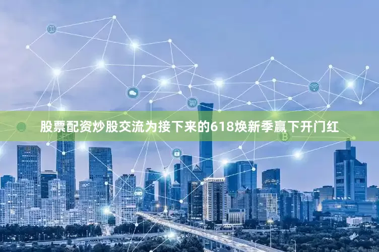 股票配资炒股交流为接下来的618焕新季赢下开门红