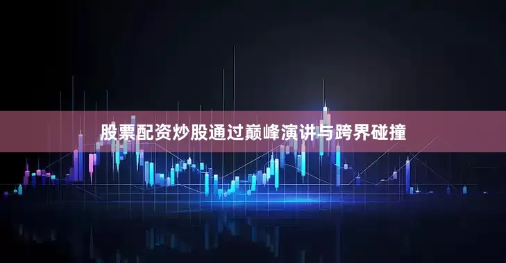 股票配资炒股通过巅峰演讲与跨界碰撞