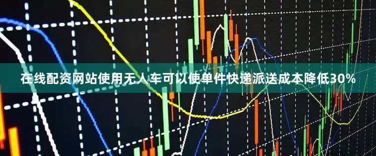 在线配资网站使用无人车可以使单件快递派送成本降低30%