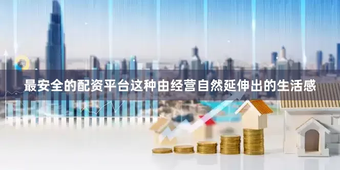 最安全的配资平台这种由经营自然延伸出的生活感