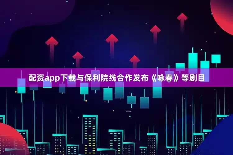 配资app下载与保利院线合作发布《咏春》等剧目