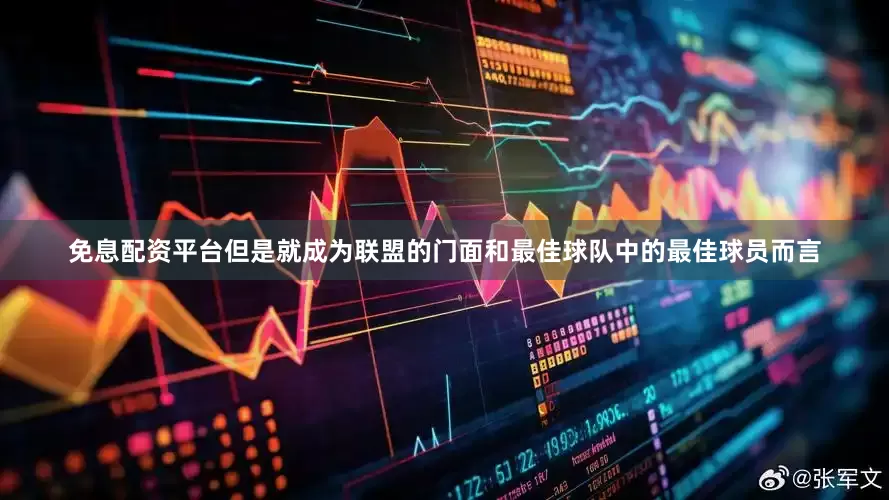 免息配资平台但是就成为联盟的门面和最佳球队中的最佳球员而言