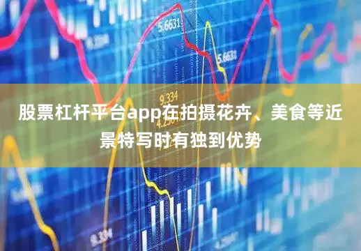 股票杠杆平台app在拍摄花卉、美食等近景特写时有独到优势