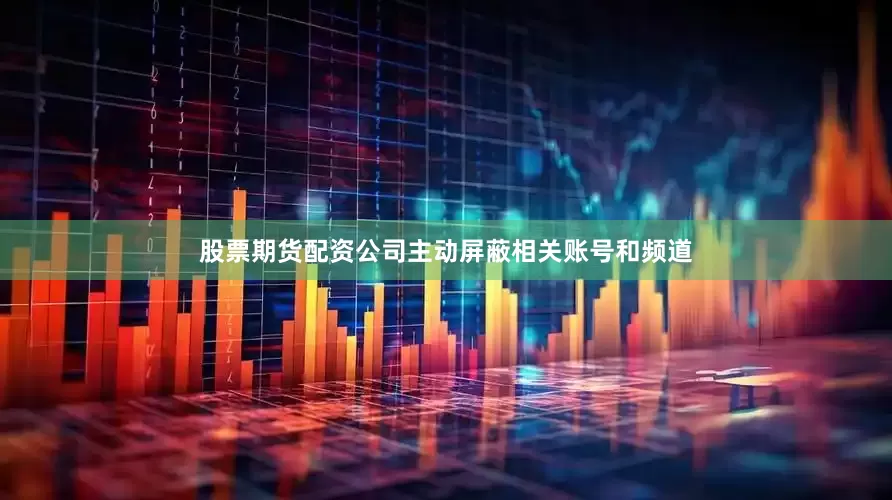 股票期货配资公司主动屏蔽相关账号和频道