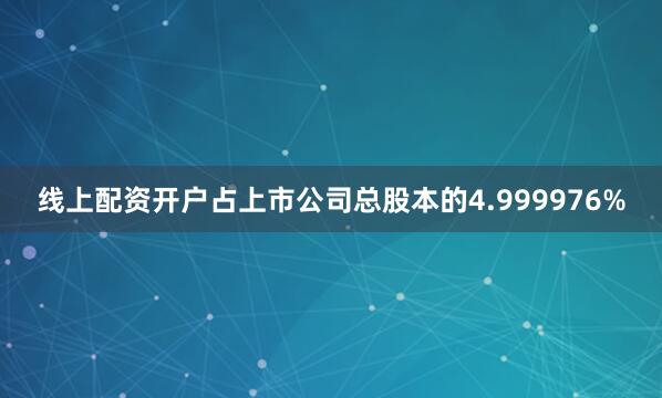 线上配资开户占上市公司总股本的4.999976%