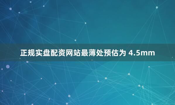 正规实盘配资网站最薄处预估为 4.5mm
