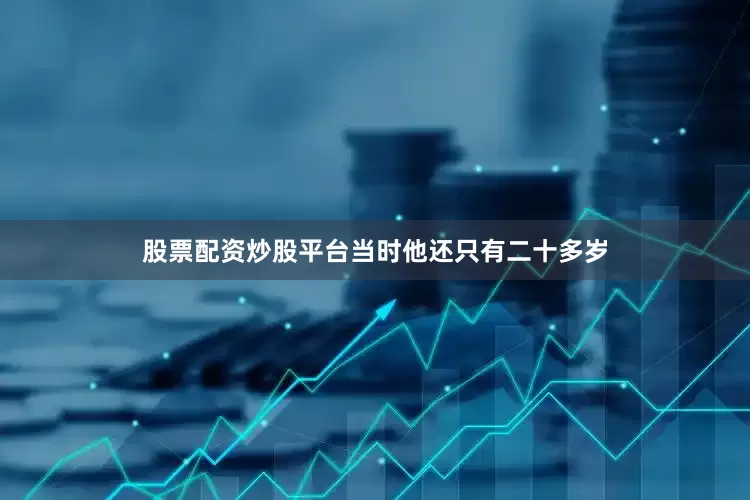 股票配资炒股平台当时他还只有二十多岁