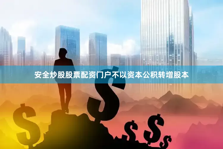 安全炒股股票配资门户不以资本公积转增股本