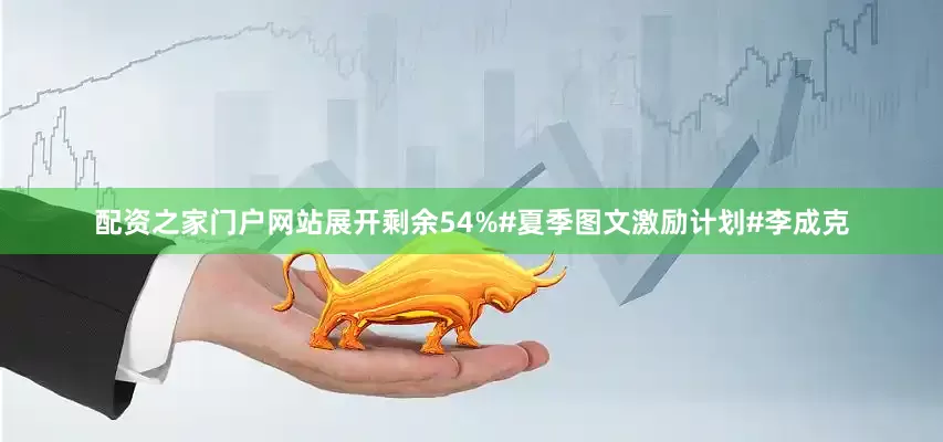 配资之家门户网站展开剩余54%#夏季图文激励计划#李成克