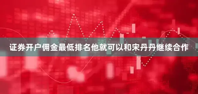 证券开户佣金最低排名他就可以和宋丹丹继续合作