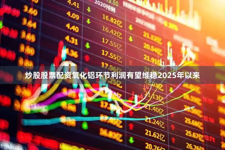 炒股股票配资氧化铝环节利润有望维稳　　2025年以来
