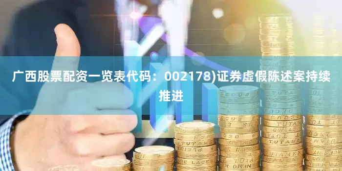 广西股票配资一览表代码：002178)证券虚假陈述案持续推进