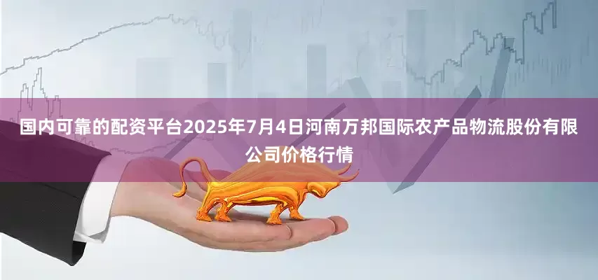 国内可靠的配资平台2025年7月4日河南万邦国际农产品物流股份有限公司价格行情