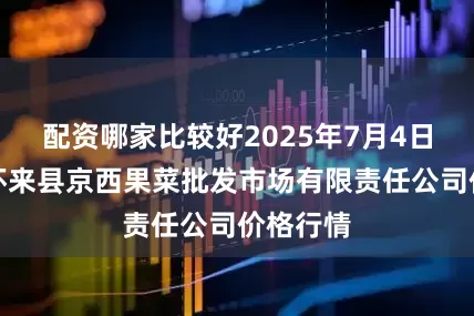 配资哪家比较好2025年7月4日河北省怀来县京西果菜批发市场有限责任公司价格行情