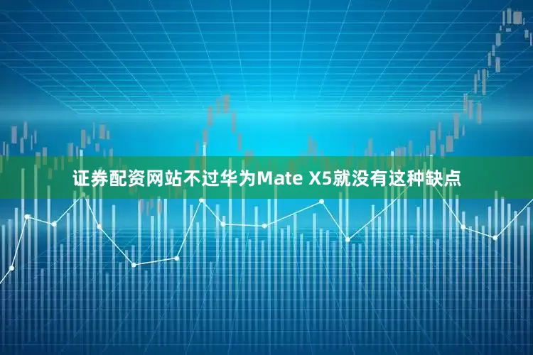 证券配资网站不过华为Mate X5就没有这种缺点