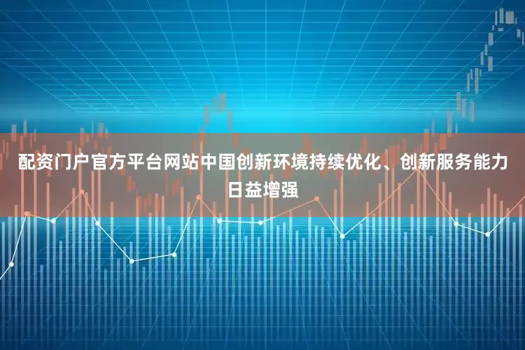 配资门户官方平台网站中国创新环境持续优化、创新服务能力日益增强