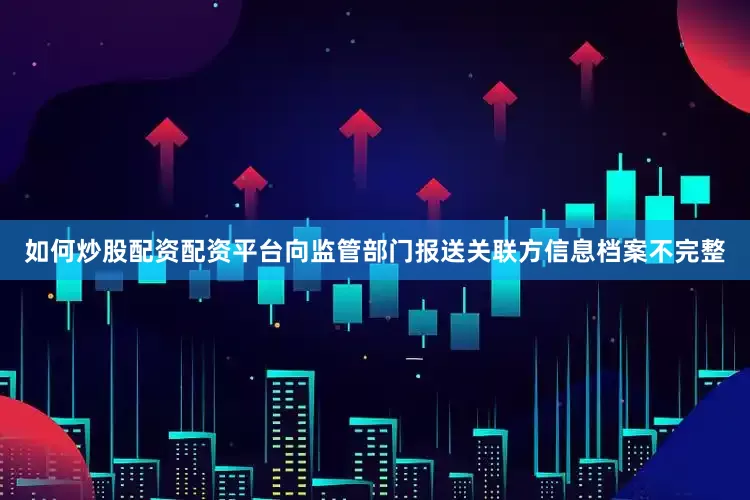 如何炒股配资配资平台向监管部门报送关联方信息档案不完整