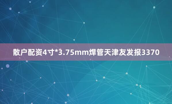 散户配资4寸*3.75mm焊管天津友发报3370