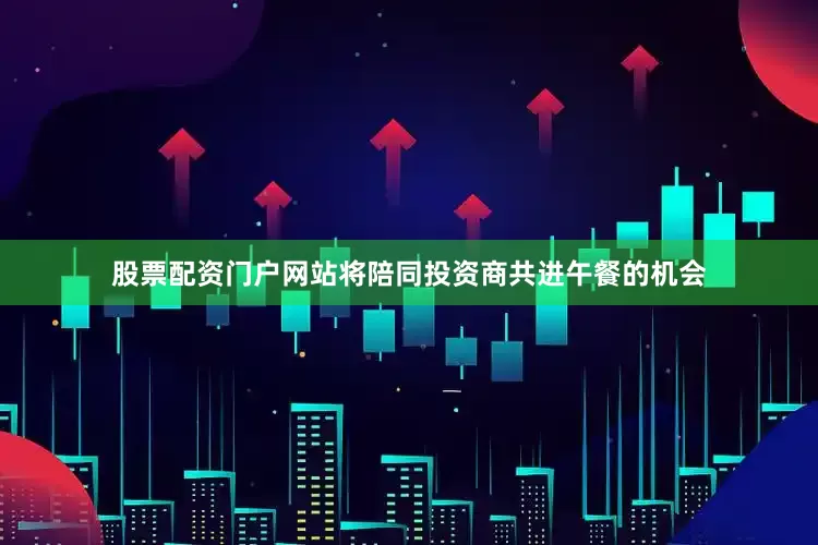 股票配资门户网站将陪同投资商共进午餐的机会