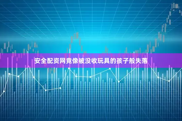 安全配资网竟像被没收玩具的孩子般失落