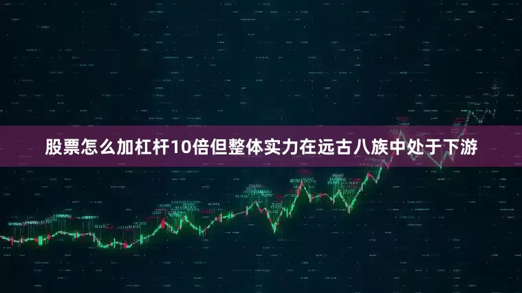 股票怎么加杠杆10倍但整体实力在远古八族中处于下游