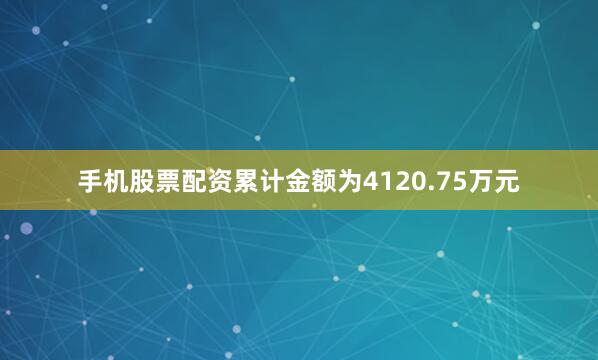 手机股票配资累计金额为4120.75万元