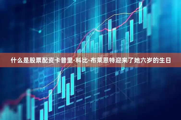 什么是股票配资卡普里·科比·布莱恩特迎来了她六岁的生日