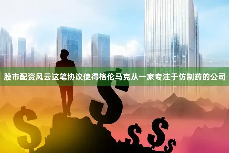 股市配资风云这笔协议使得格伦马克从一家专注于仿制药的公司