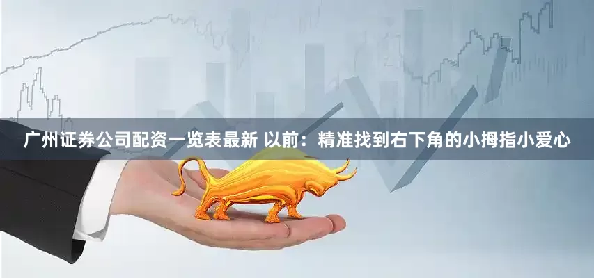 广州证券公司配资一览表最新 　　以前：精准找到右下角的小拇指小爱心