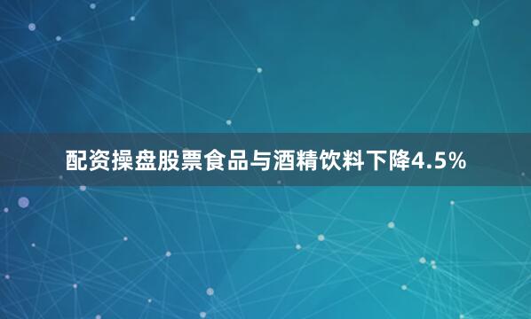 配资操盘股票食品与酒精饮料下降4.5%