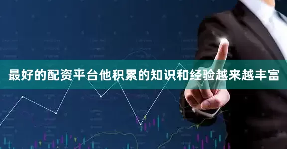 最好的配资平台他积累的知识和经验越来越丰富