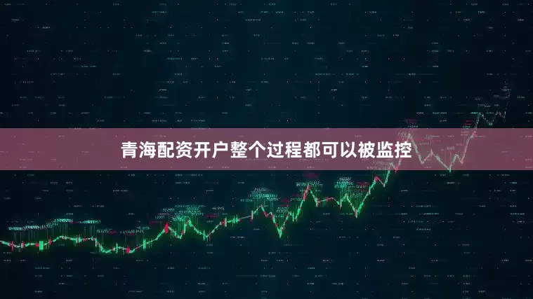 青海配资开户整个过程都可以被监控