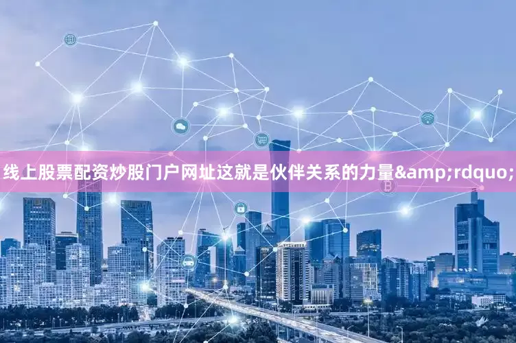 线上股票配资炒股门户网址这就是伙伴关系的力量&rdquo;