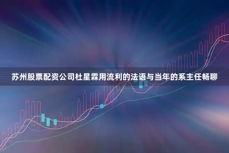 苏州股票配资公司杜星霖用流利的法语与当年的系主任畅聊