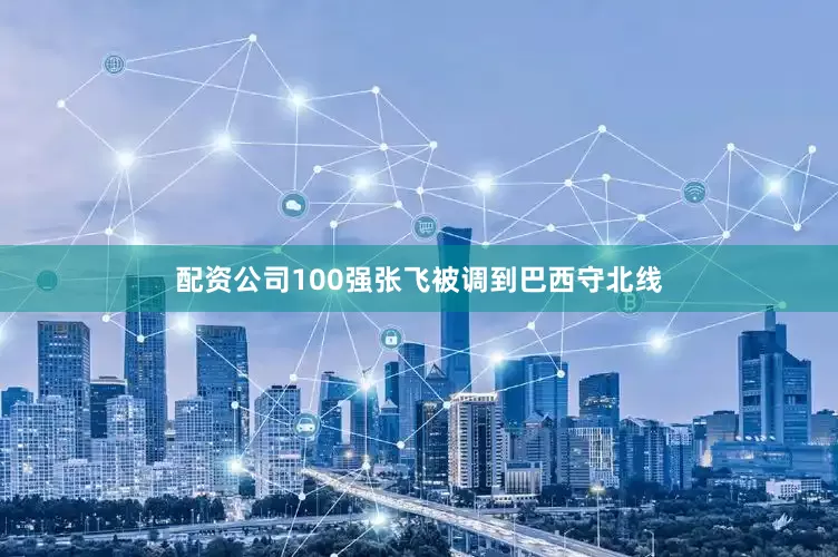 配资公司100强张飞被调到巴西守北线