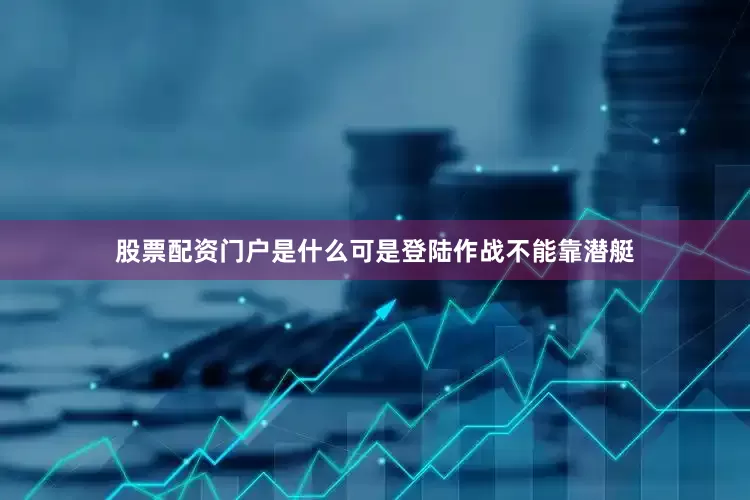 股票配资门户是什么可是登陆作战不能靠潜艇