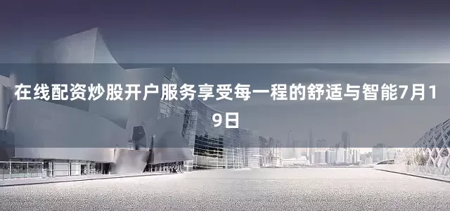 在线配资炒股开户服务享受每一程的舒适与智能7月19日