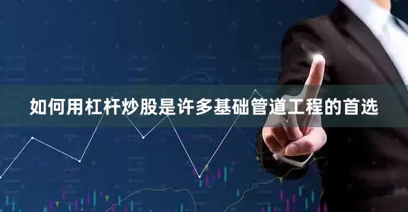 如何用杠杆炒股是许多基础管道工程的首选