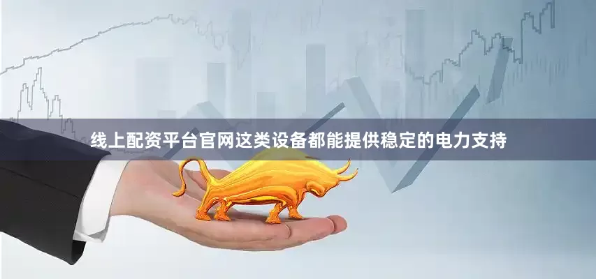 线上配资平台官网这类设备都能提供稳定的电力支持