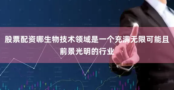 股票配资哪生物技术领域是一个充满无限可能且前景光明的行业