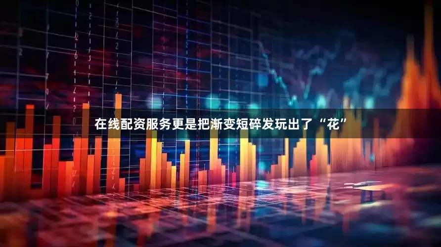 在线配资服务更是把渐变短碎发玩出了 “花”